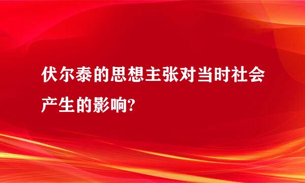 伏尔泰的思想主张对当时社会产生的影响?