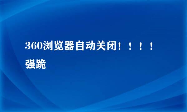 360浏览器自动关闭！！！！ 强跪