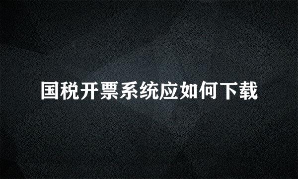 国税开票系统应如何下载