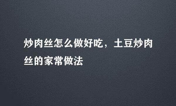 炒肉丝怎么做好吃，土豆炒肉丝的家常做法