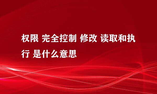 权限 完全控制 修改 读取和执行 是什么意思