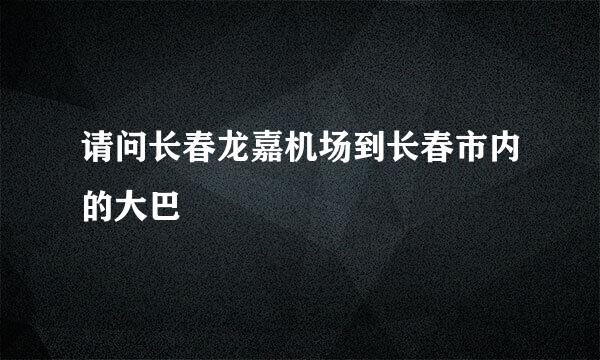 请问长春龙嘉机场到长春市内的大巴