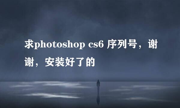 求photoshop cs6 序列号，谢谢，安装好了的