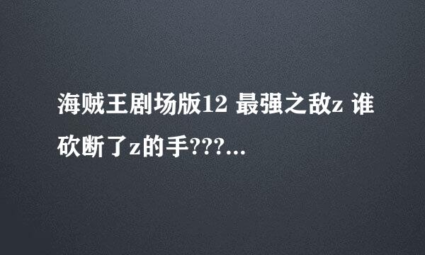 海贼王剧场版12 最强之敌z 谁砍断了z的手???这么厉害，海军大将都打不过的人物啊