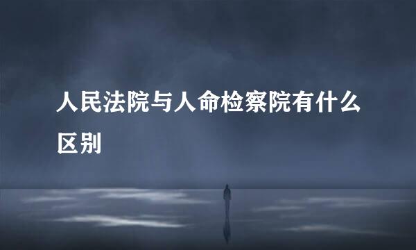 人民法院与人命检察院有什么区别