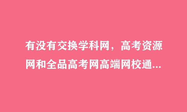 有没有交换学科网，高考资源网和全品高考网高端网校通账号的?