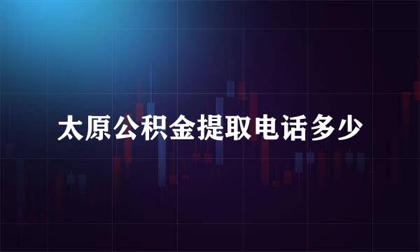 太原公积金提取电话多少