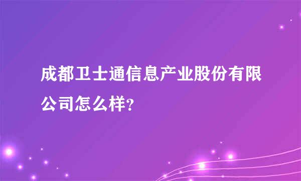 成都卫士通信息产业股份有限公司怎么样？