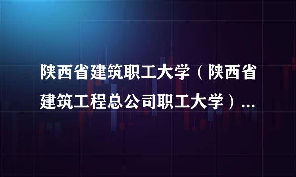 陕西省建筑职工大学（陕西省建筑工程总公司职工大学）怎么样？