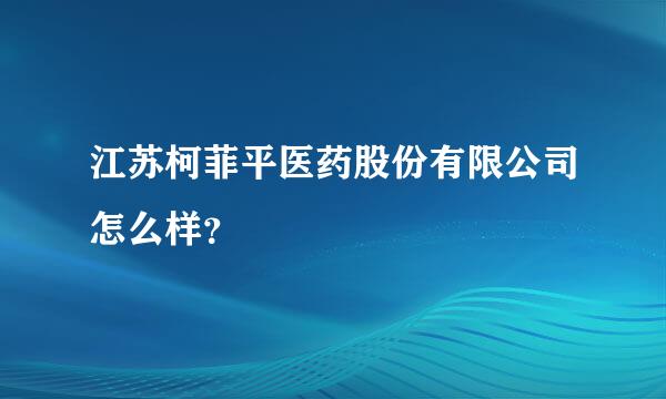 江苏柯菲平医药股份有限公司怎么样？