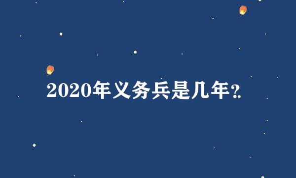 2020年义务兵是几年？