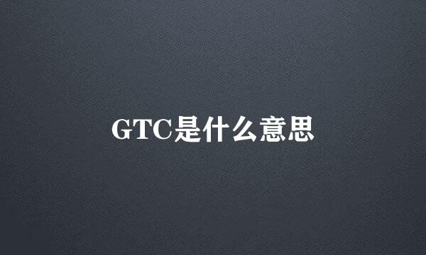 GTC是什么意思