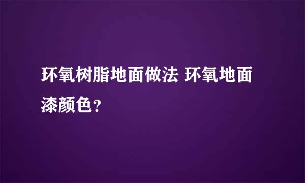 环氧树脂地面做法 环氧地面漆颜色？