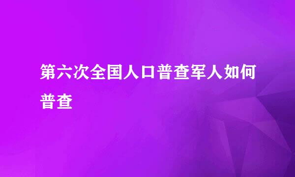 第六次全国人口普查军人如何普查