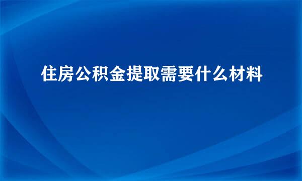 住房公积金提取需要什么材料