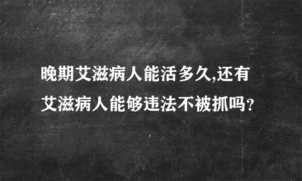 晚期艾滋病人能活多久,还有艾滋病人能够违法不被抓吗？