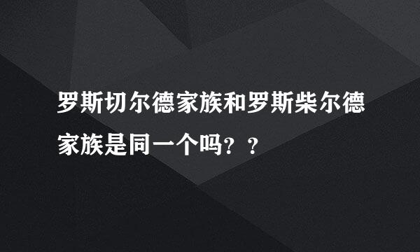 罗斯切尔德家族和罗斯柴尔德家族是同一个吗？？