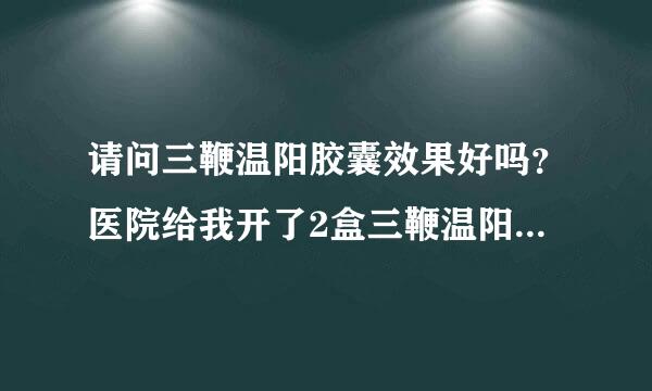 请问三鞭温阳胶囊效果好吗？医院给我开了2盒三鞭温阳胶囊，好贵，要600多元，真的有那么好吗？