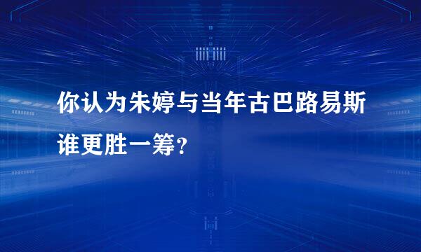 你认为朱婷与当年古巴路易斯谁更胜一筹？