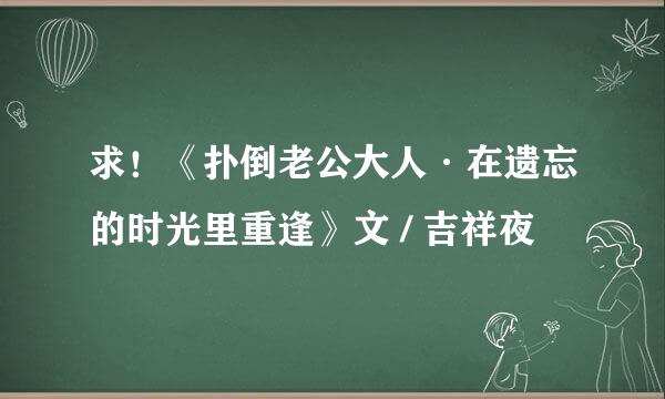 求！《扑倒老公大人·在遗忘的时光里重逢》文 / 吉祥夜