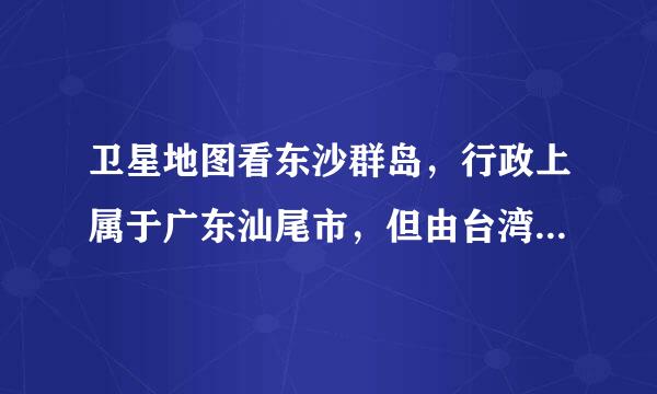 卫星地图看东沙群岛，行政上属于广东汕尾市，但由台湾省实际管辖