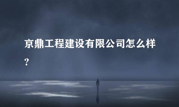 京鼎工程建设有限公司怎么样？