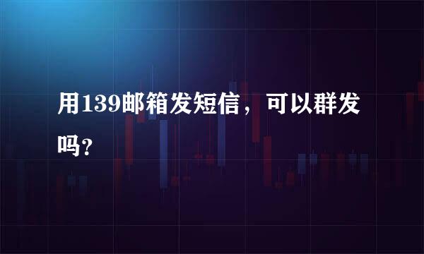 用139邮箱发短信，可以群发吗？