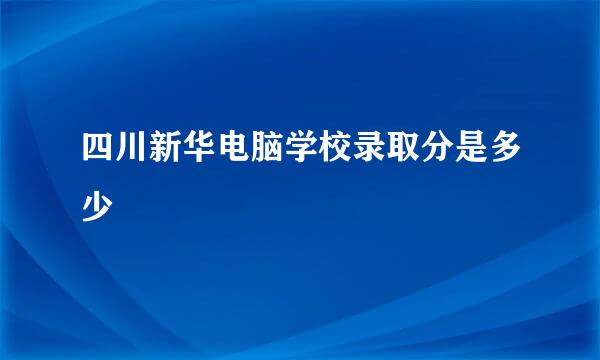 四川新华电脑学校录取分是多少