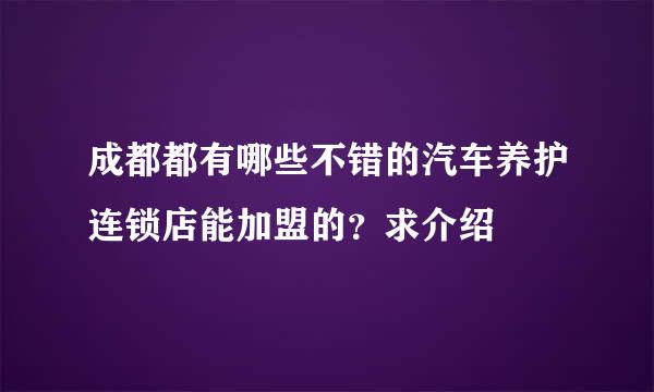 成都都有哪些不错的汽车养护连锁店能加盟的？求介绍