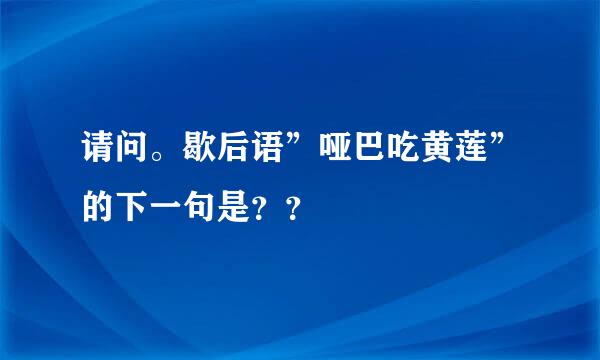 请问。歇后语”哑巴吃黄莲”的下一句是？？