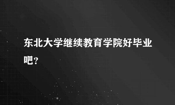 东北大学继续教育学院好毕业吧？