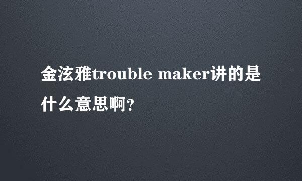 金泫雅trouble maker讲的是什么意思啊？