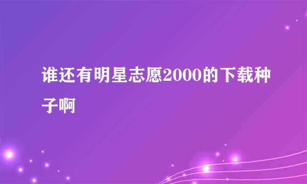 谁还有明星志愿2000的下载种子啊