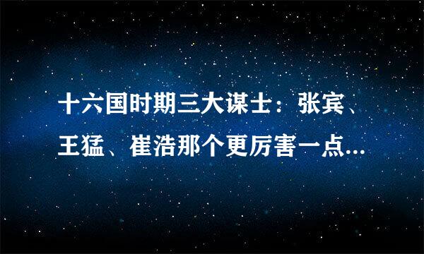 十六国时期三大谋士：张宾、王猛、崔浩那个更厉害一点、请说明理由