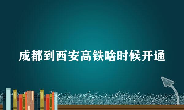 成都到西安高铁啥时候开通