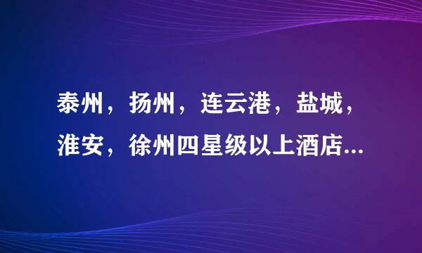 泰州，扬州，连云港，盐城，淮安，徐州四星级以上酒店有哪些？