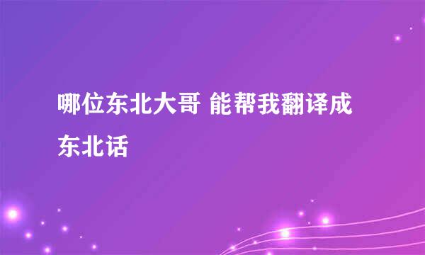 哪位东北大哥 能帮我翻译成东北话