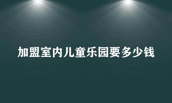 加盟室内儿童乐园要多少钱