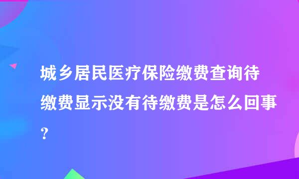 城乡居民医疗保险缴费查询待缴费显示没有待缴费是怎么回事？