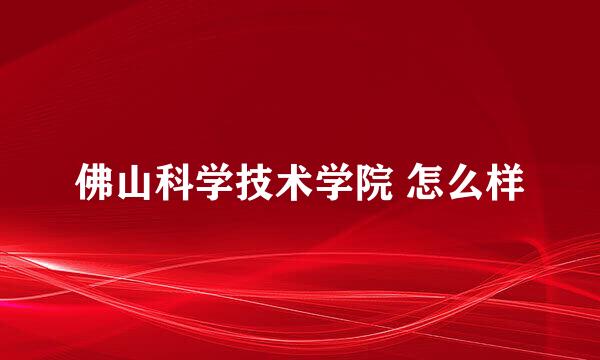 佛山科学技术学院 怎么样