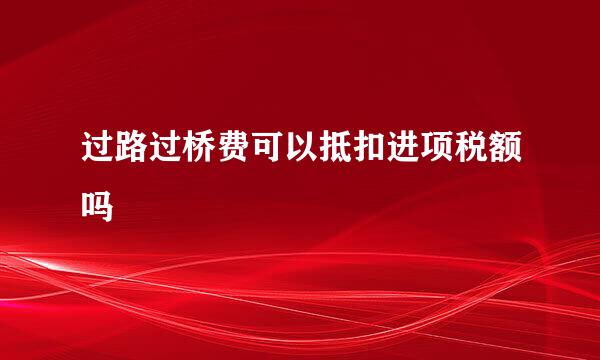 过路过桥费可以抵扣进项税额吗