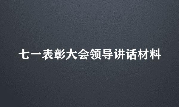 七一表彰大会领导讲话材料