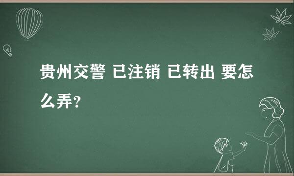 贵州交警 已注销 已转出 要怎么弄？