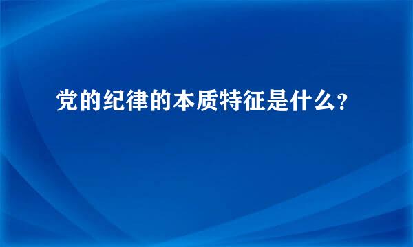 党的纪律的本质特征是什么？