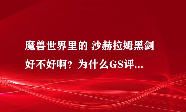 魔兽世界里的 沙赫拉姆黑剑 好不好啊？为什么GS评分这么低。。。