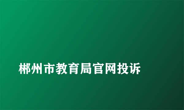 
郴州市教育局官网投诉
