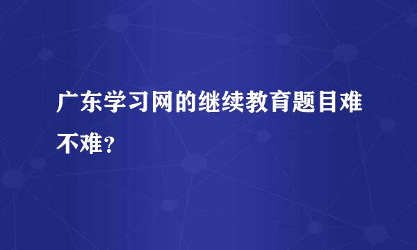 广东学习网的继续教育题目难不难？