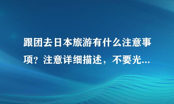 跟团去日本旅游有什么注意事项？注意详细描述，不要光看问题。