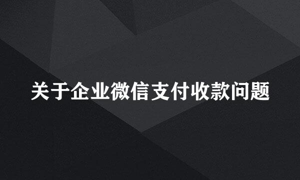 关于企业微信支付收款问题