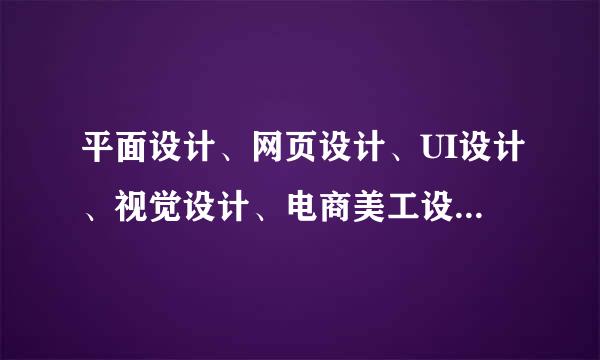 平面设计、网页设计、UI设计、视觉设计、电商美工设计的区别